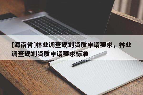 [海南省]林业调查规划资质申请要求，林业调查规划资质申请要求标准