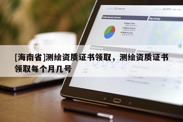 [海南省]测绘资质证书领取，测绘资质证书领取每个月几号