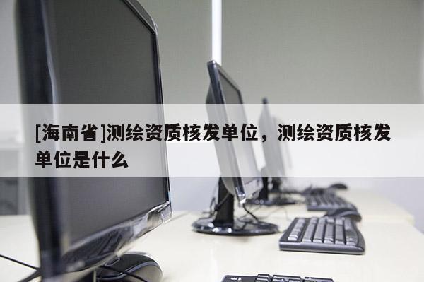[海南省]测绘资质核发单位，测绘资质核发单位是什么
