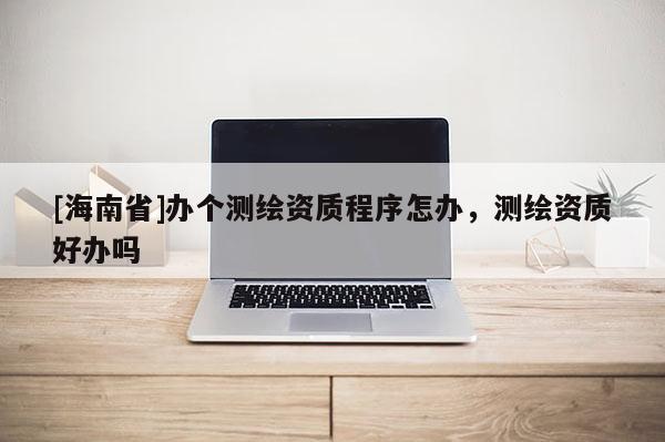 [海南省]办个测绘资质程序怎办，测绘资质好办吗