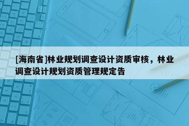 [海南省]林业规划调查设计资质审核，林业调查设计规划资质管理规定告