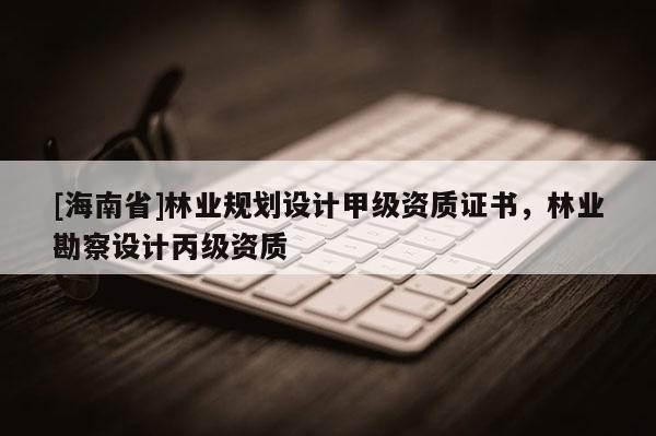 [海南省]林业规划设计甲级资质证书，林业勘察设计丙级资质