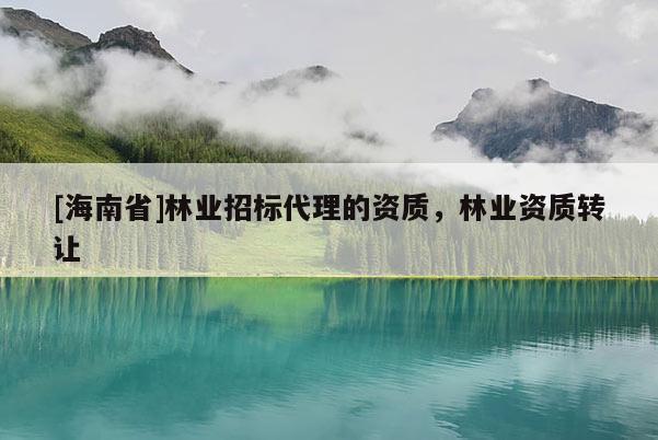 [海南省]林业招标代理的资质，林业资质转让