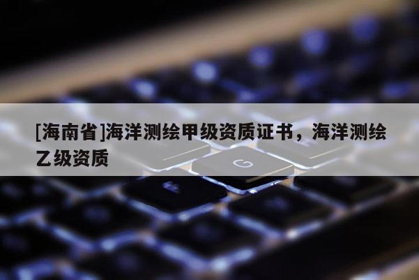 [海南省]海洋测绘甲级资质证书，海洋测绘乙级资质