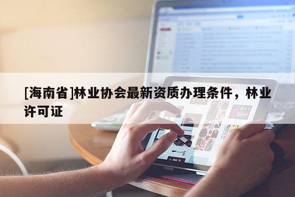 [海南省]林业协会最新资质办理条件，林业许可证