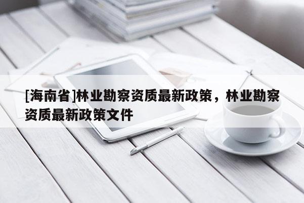 [海南省]林业勘察资质最新政策，林业勘察资质最新政策文件