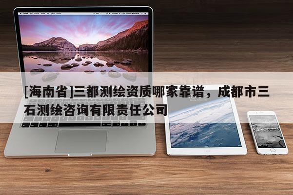 [海南省]三都测绘资质哪家靠谱，成都市三石测绘咨询有限责任公司