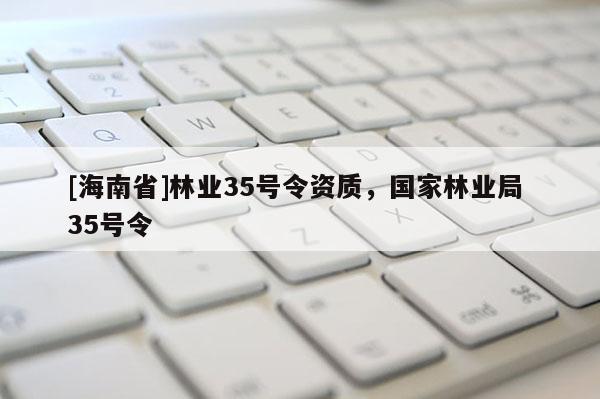 [海南省]林业35号令资质，国家林业局 35号令