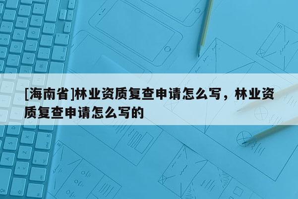 [海南省]林业资质复查申请怎么写，林业资质复查申请怎么写的