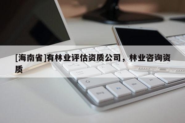 [海南省]有林业评估资质公司，林业咨询资质