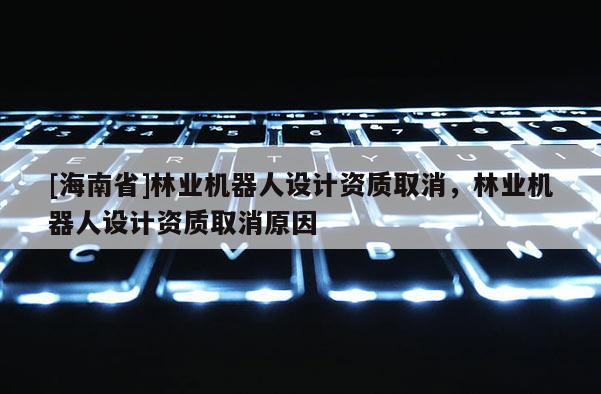 [海南省]林业机器人设计资质取消，林业机器人设计资质取消原因