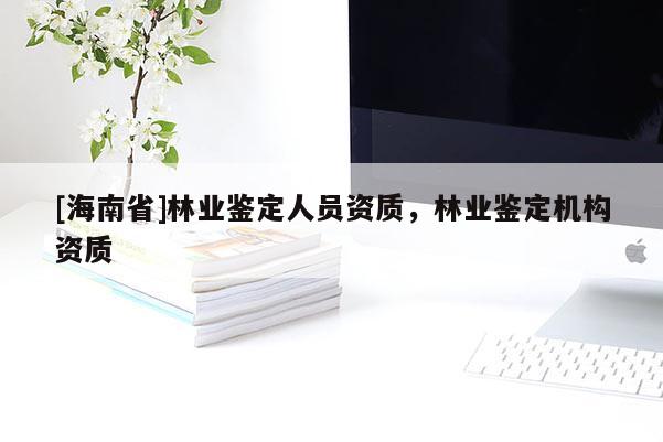 [海南省]林业鉴定人员资质，林业鉴定机构资质