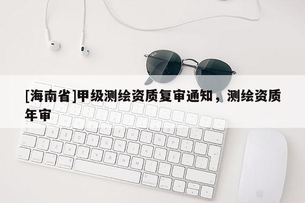 [海南省]甲级测绘资质复审通知，测绘资质年审