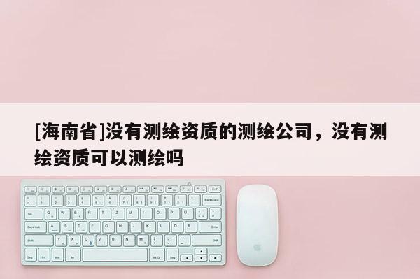 [海南省]没有测绘资质的测绘公司，没有测绘资质可以测绘吗