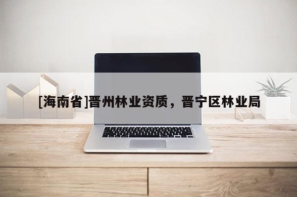 [海南省]晋州林业资质，晋宁区林业局