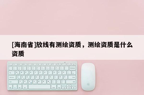 [海南省]放线有测绘资质，测绘资质是什么资质