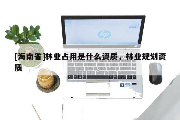 [海南省]林业占用是什么资质，林业规划资质