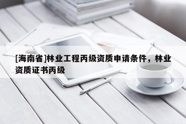 [海南省]林业工程丙级资质申请条件，林业资质证书丙级
