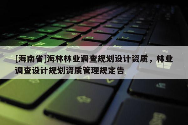 [海南省]海林林业调查规划设计资质，林业调查设计规划资质管理规定告