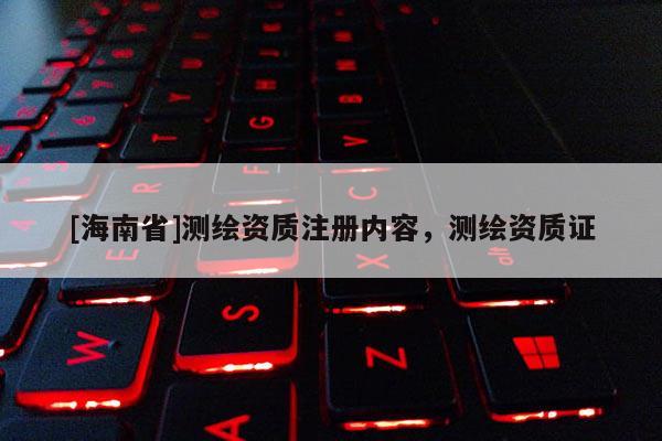 [海南省]测绘资质注册内容，测绘资质证