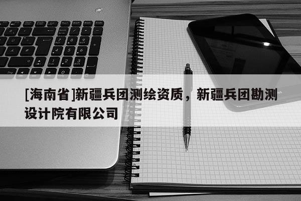 [海南省]新疆兵团测绘资质，新疆兵团勘测设计院有限公司
