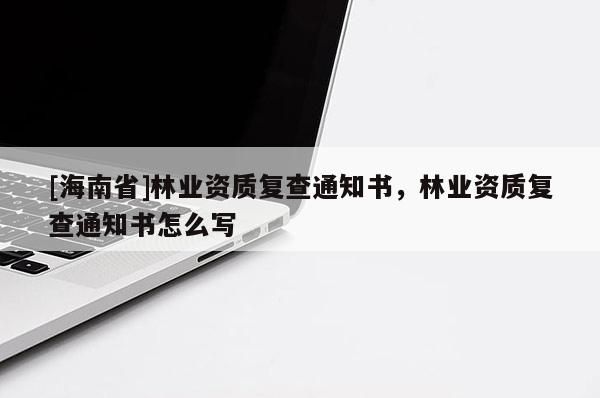 [海南省]林业资质复查通知书，林业资质复查通知书怎么写