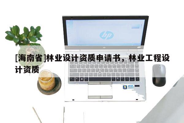 [海南省]林业设计资质申请书，林业工程设计资质