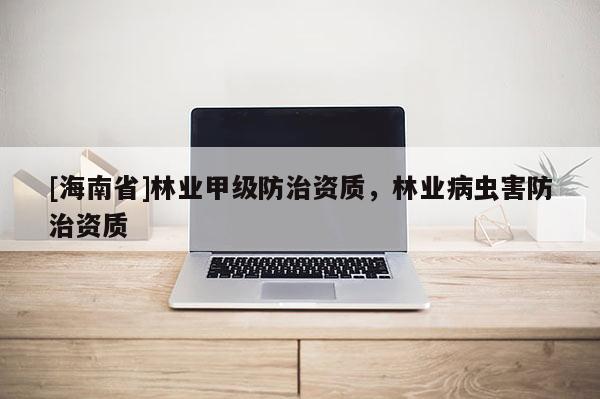 [海南省]林业甲级防治资质，林业病虫害防治资质