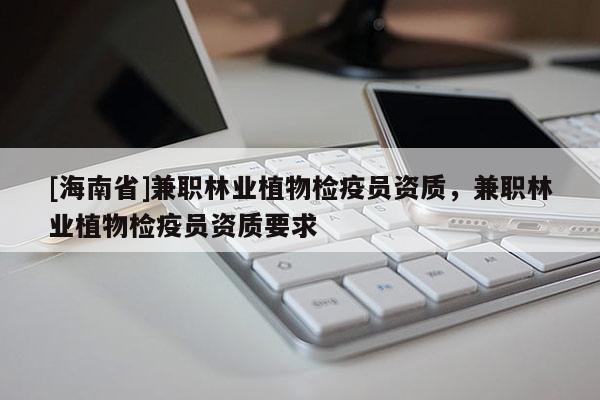[海南省]兼职林业植物检疫员资质，兼职林业植物检疫员资质要求