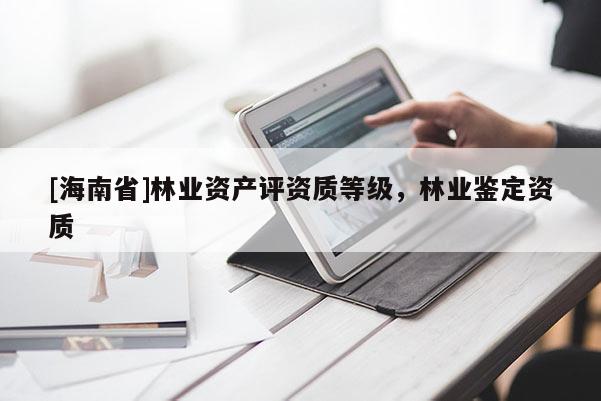 [海南省]林业资产评资质等级，林业鉴定资质
