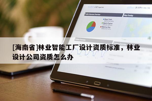 [海南省]林业智能工厂设计资质标准，林业设计公司资质怎么办