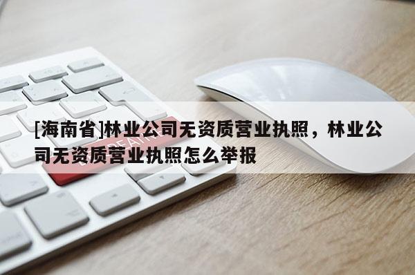 [海南省]林业公司无资质营业执照，林业公司无资质营业执照怎么举报