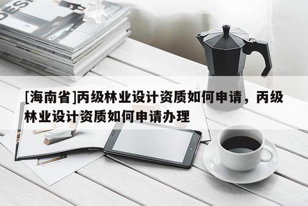 [海南省]丙级林业设计资质如何申请，丙级林业设计资质如何申请办理