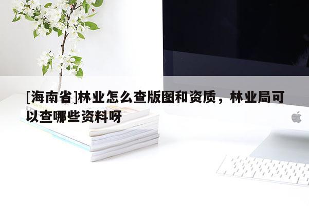 [海南省]林业怎么查版图和资质，林业局可以查哪些资料呀