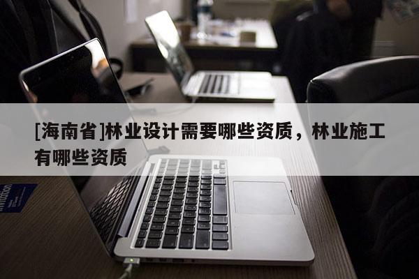 [海南省]林业设计需要哪些资质，林业施工有哪些资质