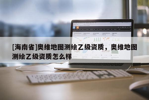 [海南省]奥维地图测绘乙级资质，奥维地图测绘乙级资质怎么样