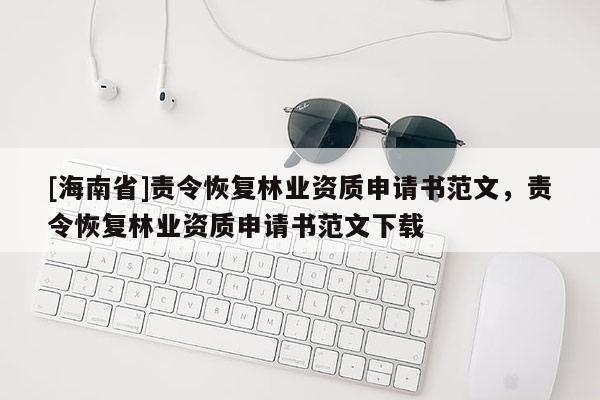 [海南省]责令恢复林业资质申请书范文，责令恢复林业资质申请书范文下载