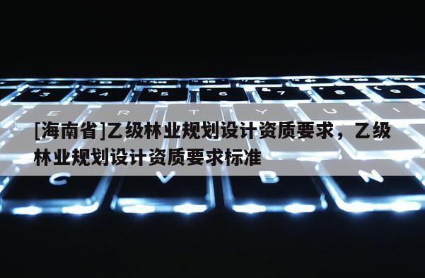 [海南省]乙级林业规划设计资质要求，乙级林业规划设计资质要求标准
