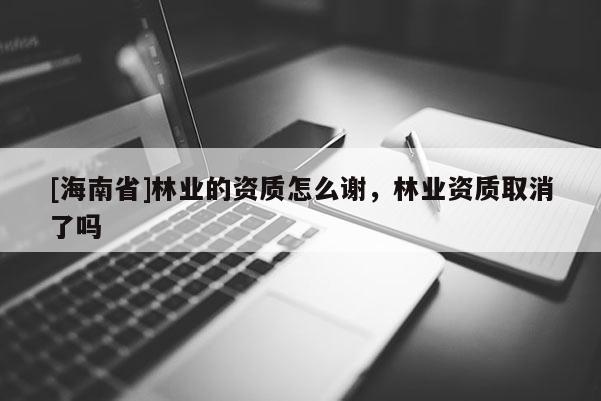 [海南省]林业的资质怎么谢，林业资质取消了吗