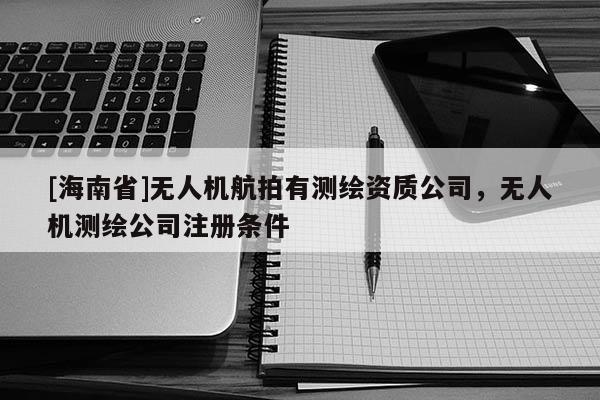 [海南省]无人机航拍有测绘资质公司，无人机测绘公司注册条件
