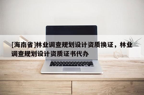 [海南省]林业调查规划设计资质换证，林业调查规划设计资质证书代办