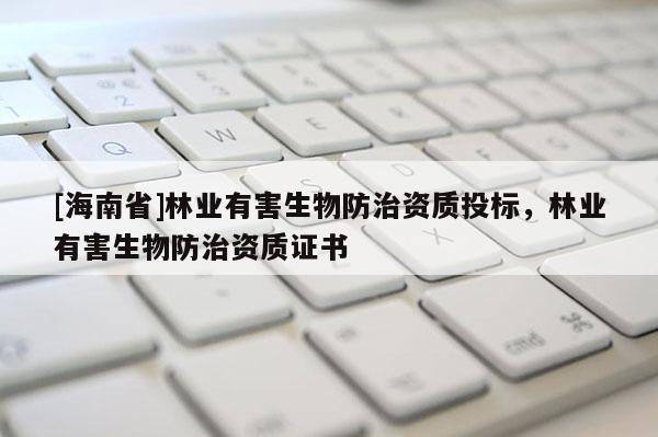 [海南省]林业有害生物防治资质投标，林业有害生物防治资质证书