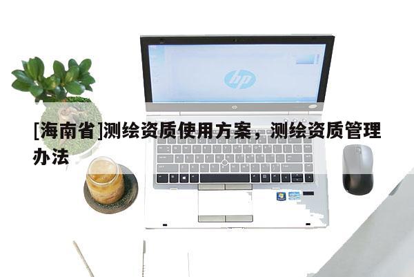 [海南省]测绘资质使用方案，测绘资质管理办法