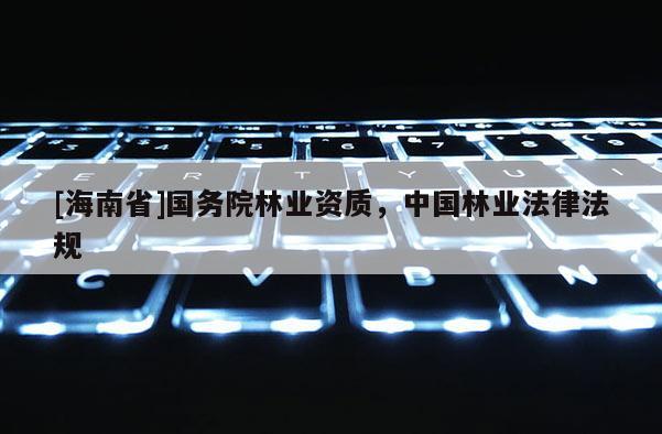 [海南省]国务院林业资质，中国林业法律法规