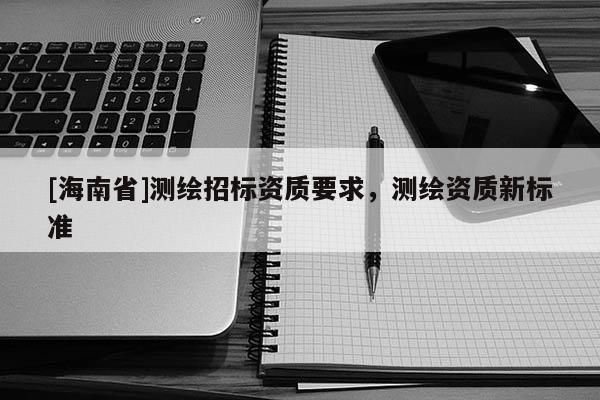[海南省]测绘招标资质要求，测绘资质新标准