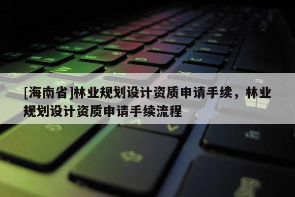 [海南省]林业规划设计资质申请手续，林业规划设计资质申请手续流程