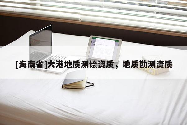 [海南省]大港地质测绘资质，地质勘测资质