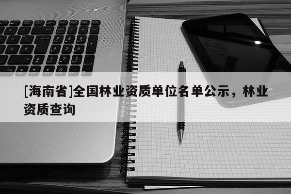 [海南省]全国林业资质单位名单公示，林业资质查询