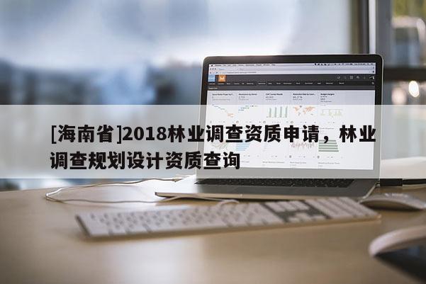 [海南省]2018林业调查资质申请，林业调查规划设计资质查询