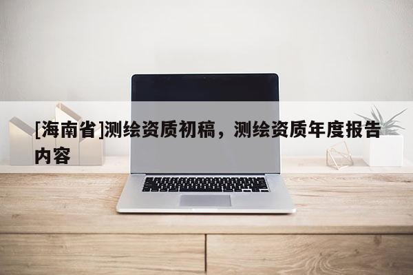 [海南省]测绘资质初稿，测绘资质年度报告内容